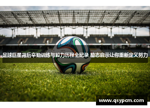 足球巨星背后辛勤训练与毅力历程全纪录 励志启示让你重新定义努力
