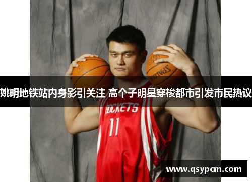 姚明地铁站内身影引关注 高个子明星穿梭都市引发市民热议