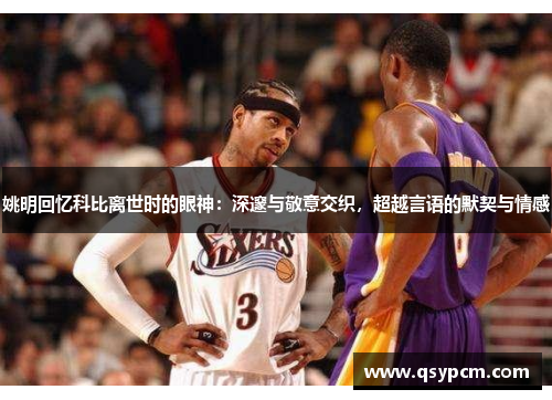 姚明回忆科比离世时的眼神：深邃与敬意交织，超越言语的默契与情感