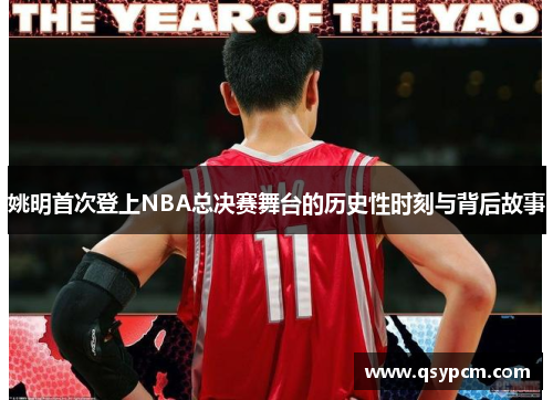 姚明首次登上NBA总决赛舞台的历史性时刻与背后故事