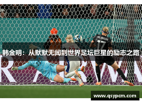 韩金明：从默默无闻到世界足坛巨星的励志之路