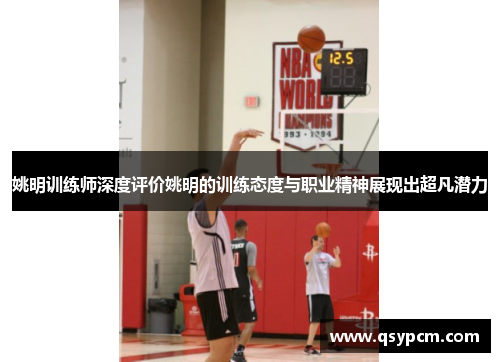 姚明训练师深度评价姚明的训练态度与职业精神展现出超凡潜力