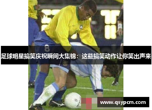 足球明星搞笑庆祝瞬间大集锦：这些搞笑动作让你笑出声来