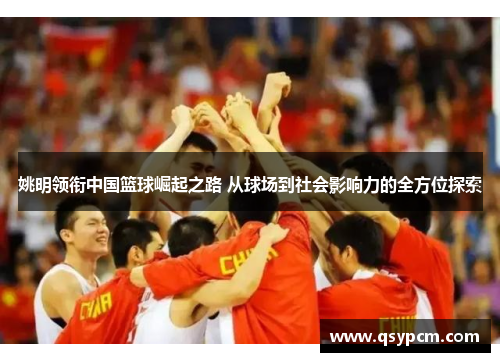 姚明领衔中国篮球崛起之路 从球场到社会影响力的全方位探索
