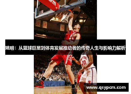 姚明：从篮球巨星到体育发展推动者的传奇人生与影响力解析