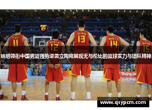 姚明领衔中国男篮强势逆袭立陶宛展现无与伦比的篮球实力与团队精神