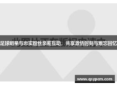 足球明星与忠实粉丝亲密互动，共享激情时刻与难忘回忆