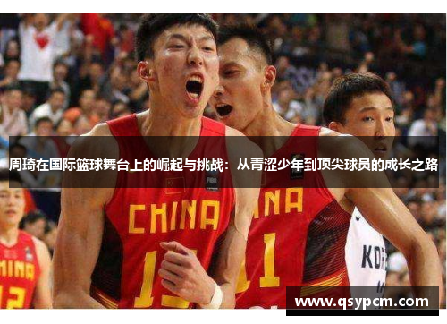 周琦在国际篮球舞台上的崛起与挑战：从青涩少年到顶尖球员的成长之路