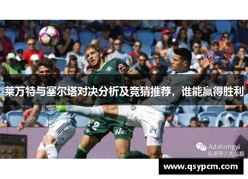 莱万特与塞尔塔对决分析及竞猜推荐，谁能赢得胜利